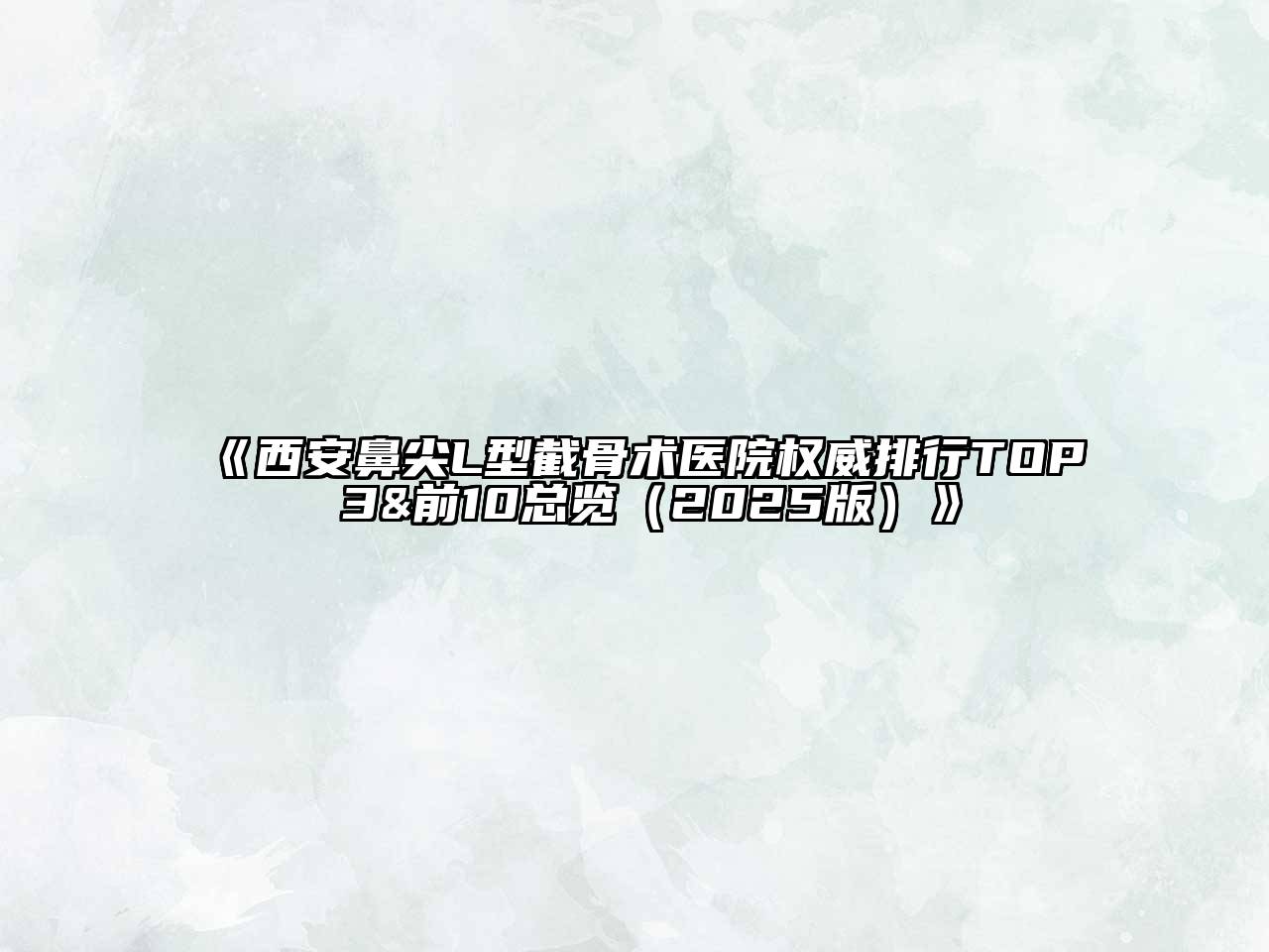 西安鼻尖L型截骨术医院权威排行TOP 3&前10总览2025年