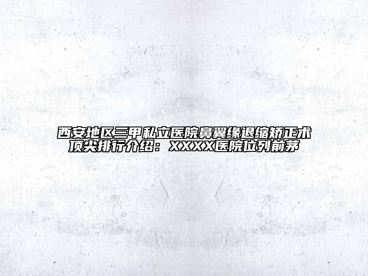 西安地区三甲私立医院鼻翼缘退缩矫正术顶尖排行介绍：XXXX医院位列前茅