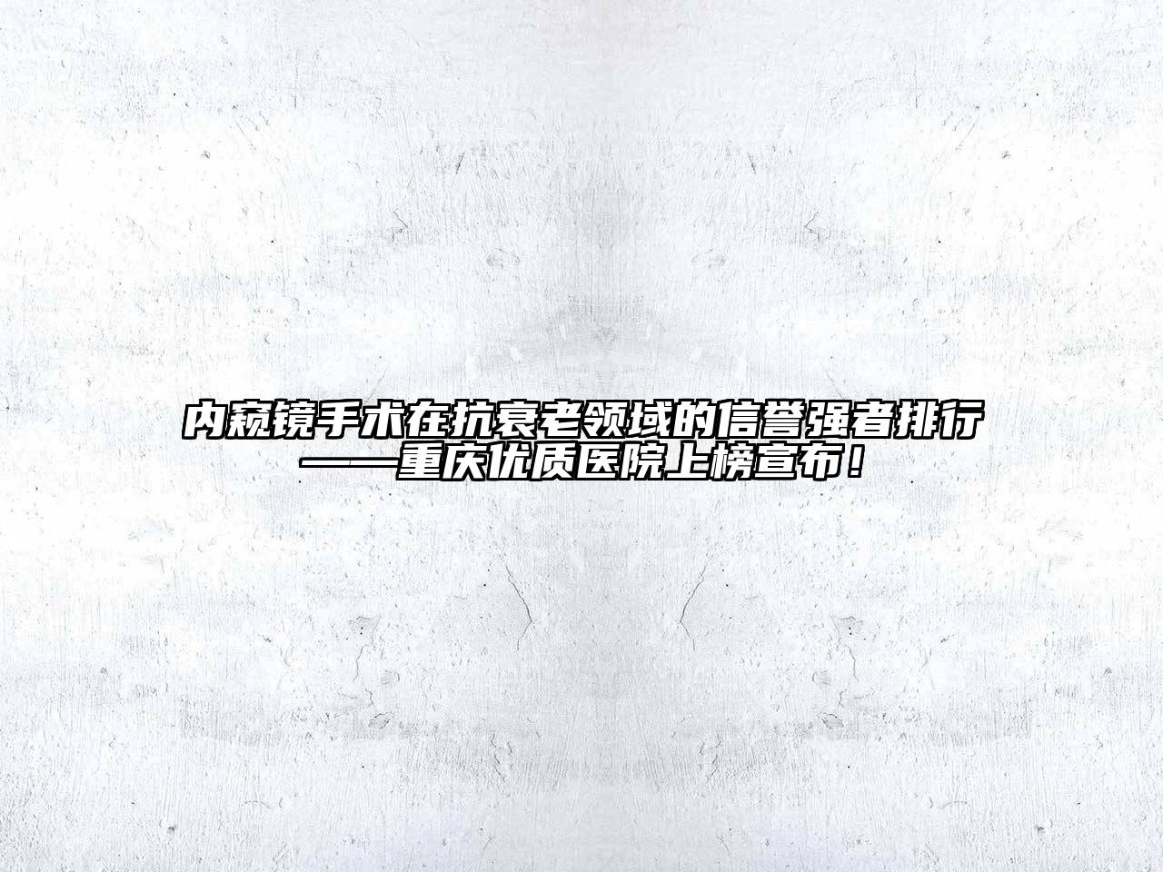 内窥镜手术在抗衰老领域的信誉强者排行——重庆优质医院上榜宣布！