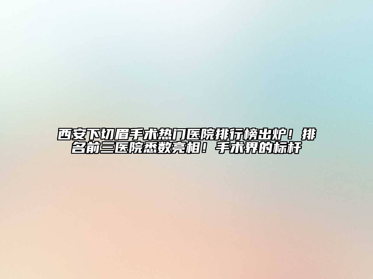 西安下切眉手术热门医院排行榜出炉！排名前三医院悉数亮相！手术界的标杆