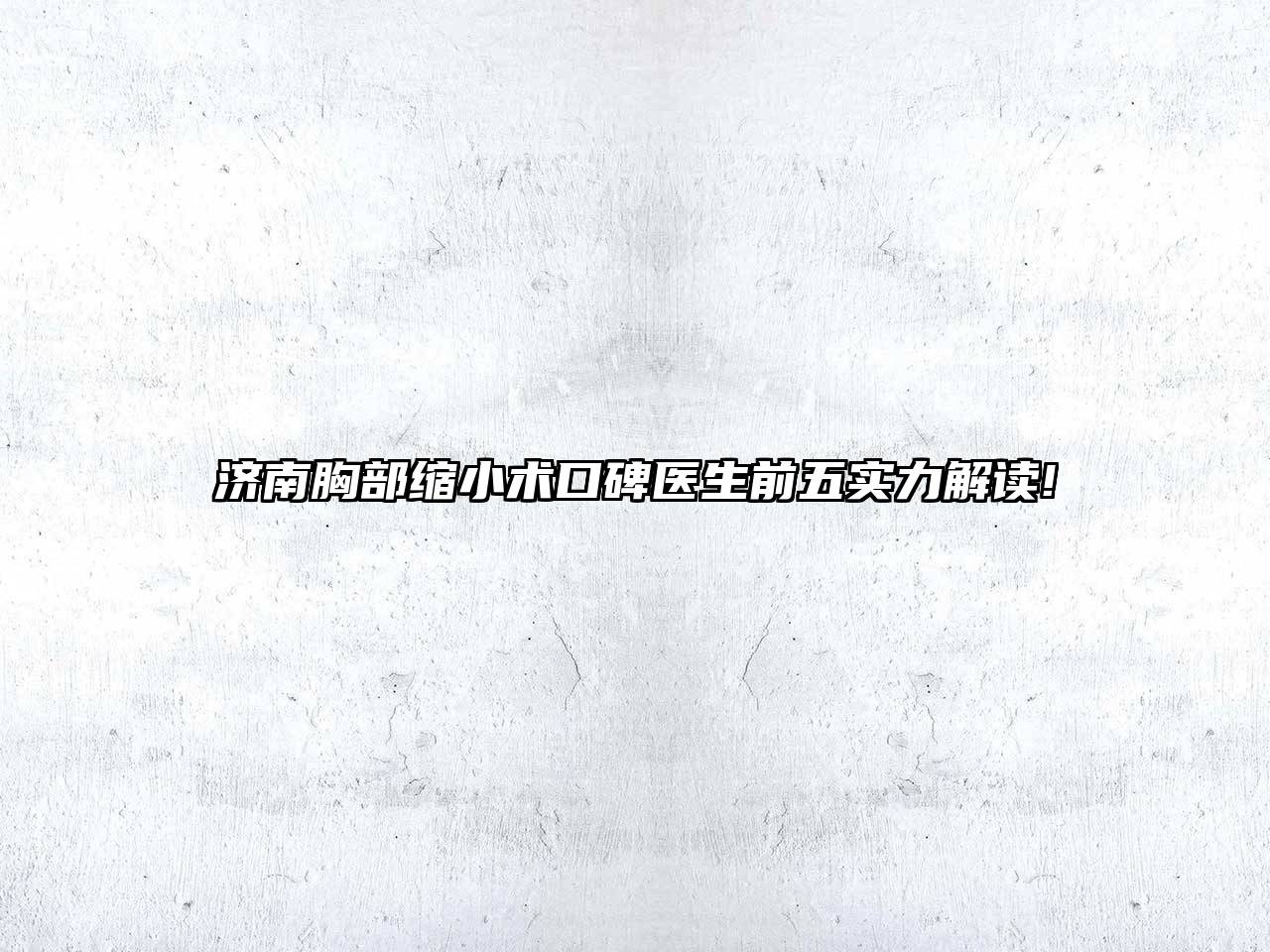 济南胸部缩小术口碑医生前五实力解读!