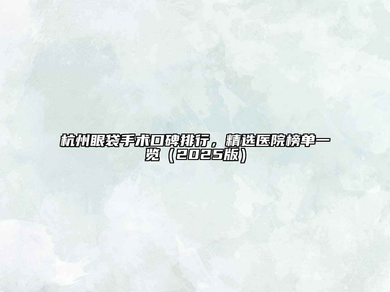 杭州眼袋手术口碑排行，精选医院榜单一览2025年