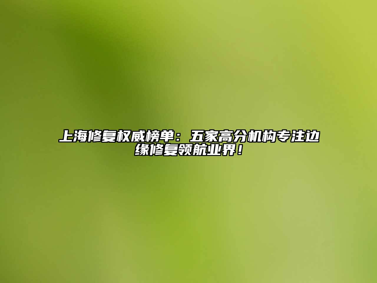 上海修复权威榜单：五家高分机构专注边缘修复领航业界！