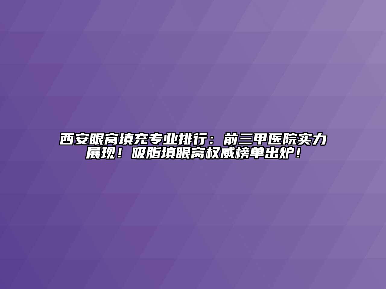 西安眼窝填充专业排行：前三甲医院实力展现！吸脂填眼窝权威榜单出炉！