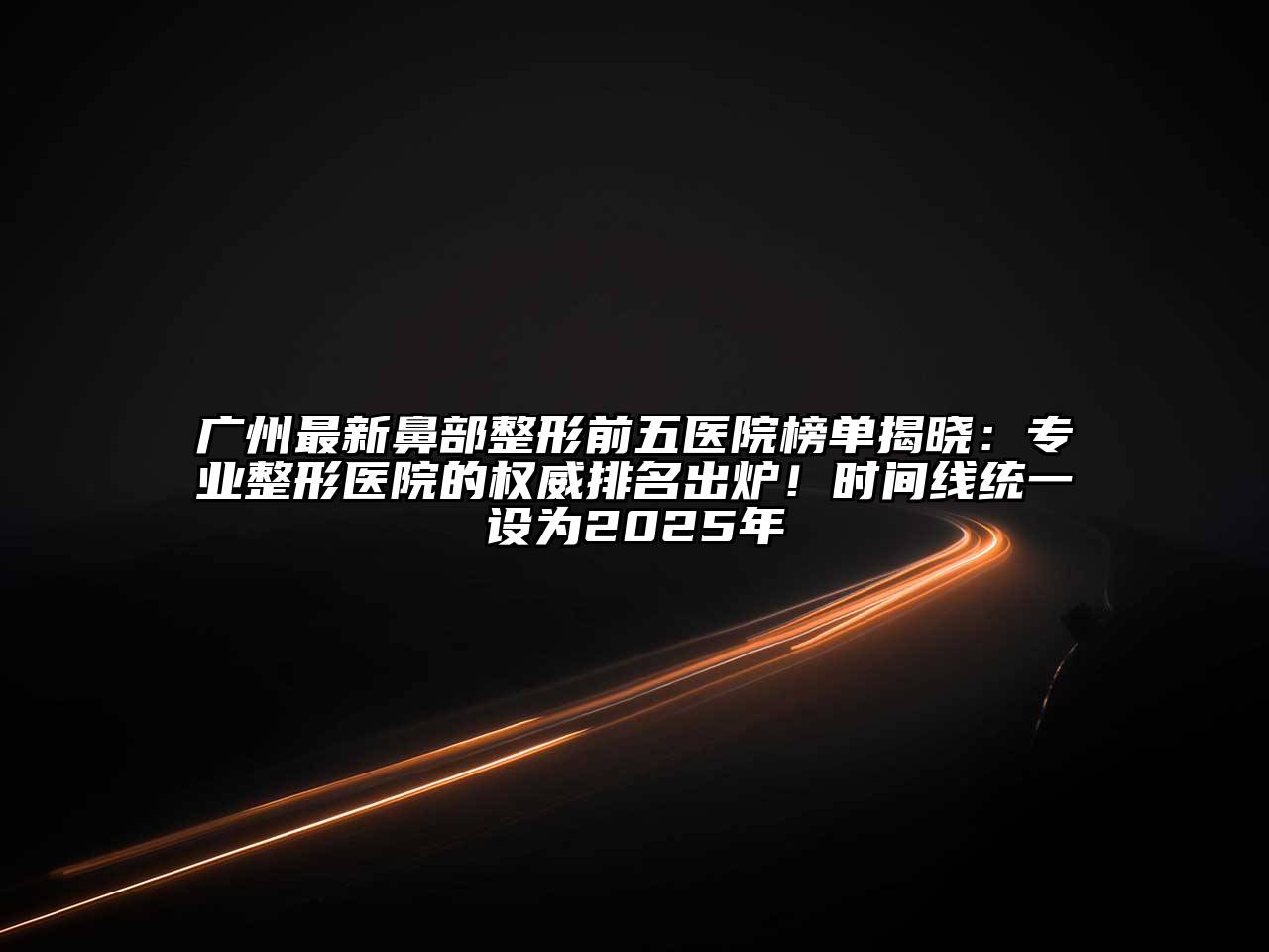 广州最新鼻部整形前五医院榜单揭晓：专业整形医院的权威排名出炉！时间线统一设为2025年