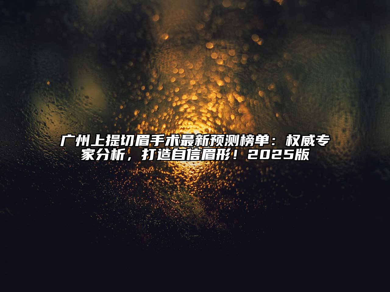 广州上提切眉手术最新预测榜单：权威专家分析，打造自信眉形！2025版