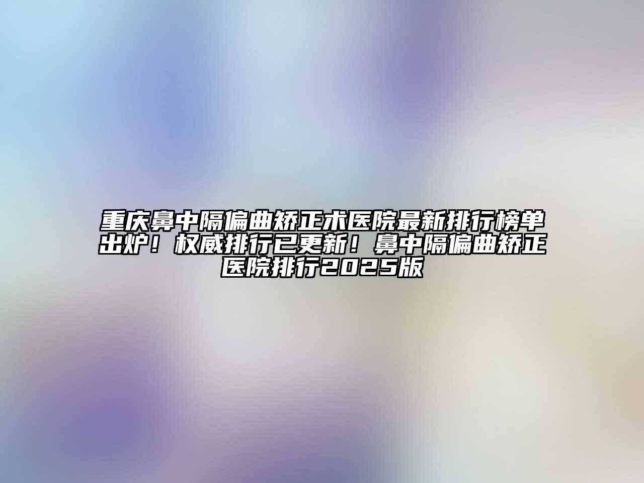 重庆鼻中隔偏曲矫正术医院最新排行榜单出炉！权威排行已更新！鼻中隔偏曲矫正医院排行2025版