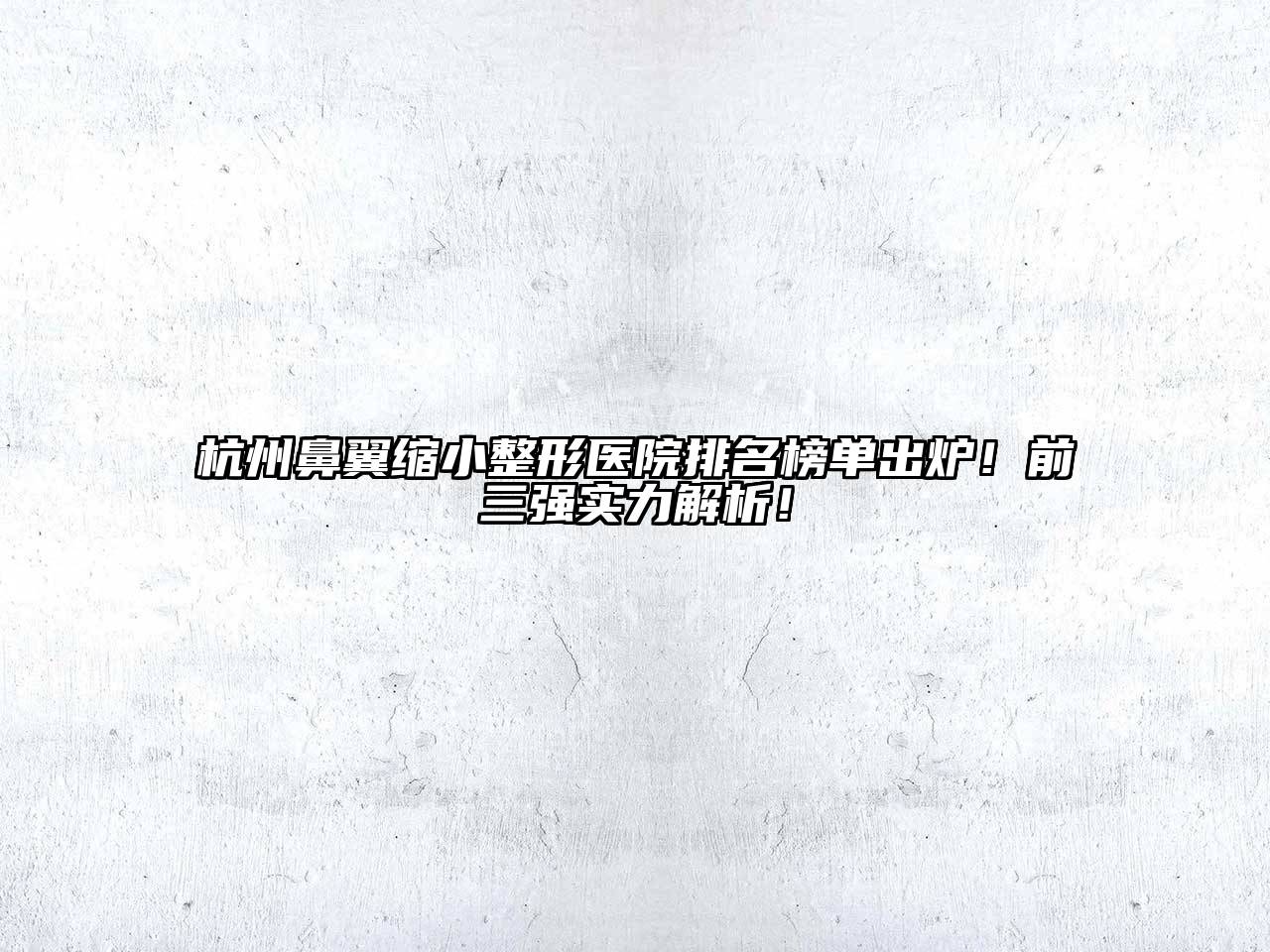 杭州鼻翼缩小整形医院排名榜单出炉！前三强实力解析！