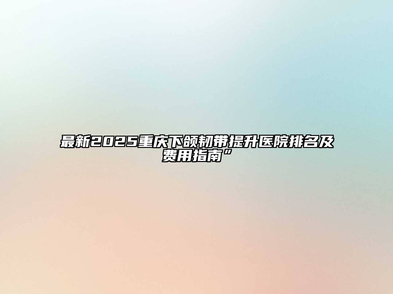 最新2025重庆下颌韧带提升医院排名及费用指南”