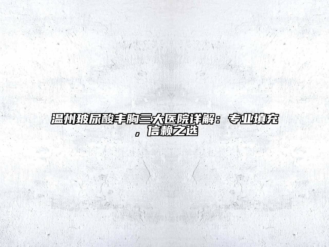 温州玻尿酸丰胸三大医院详解：专业填充，信赖之选