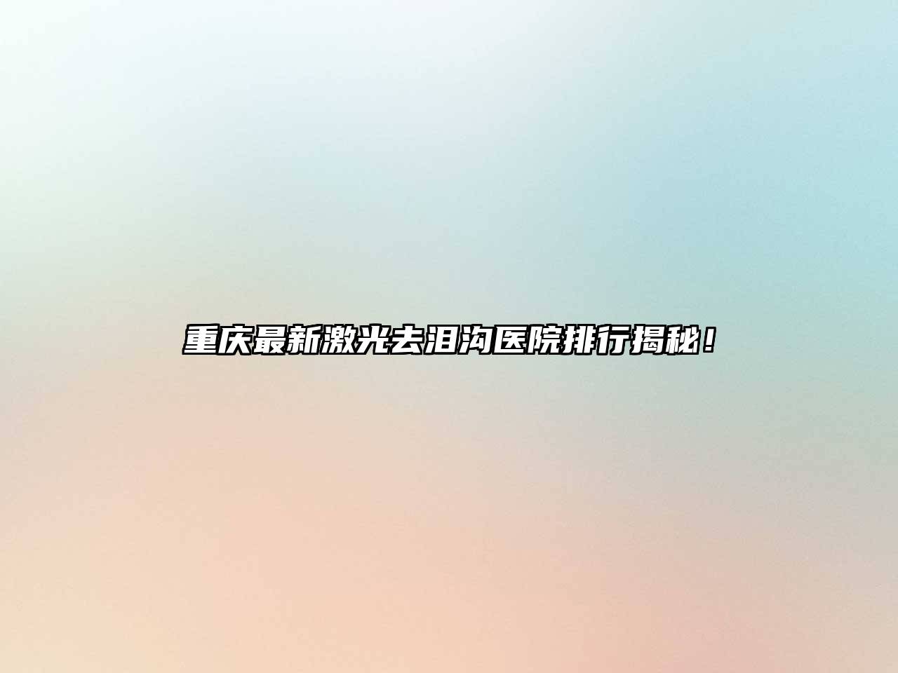 重庆最新激光去泪沟医院排行揭秘！