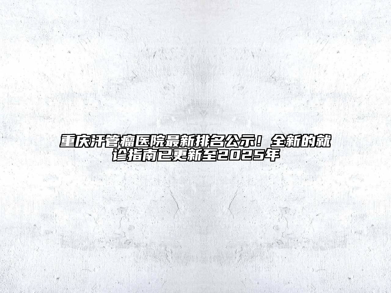 重庆汗管瘤医院最新排名公示！全新的就诊指南已更新至2025年