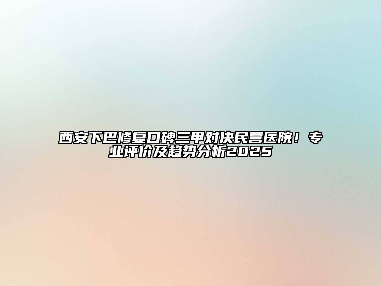 西安下巴修复口碑三甲对决民营医院！专业评价及趋势分析2025