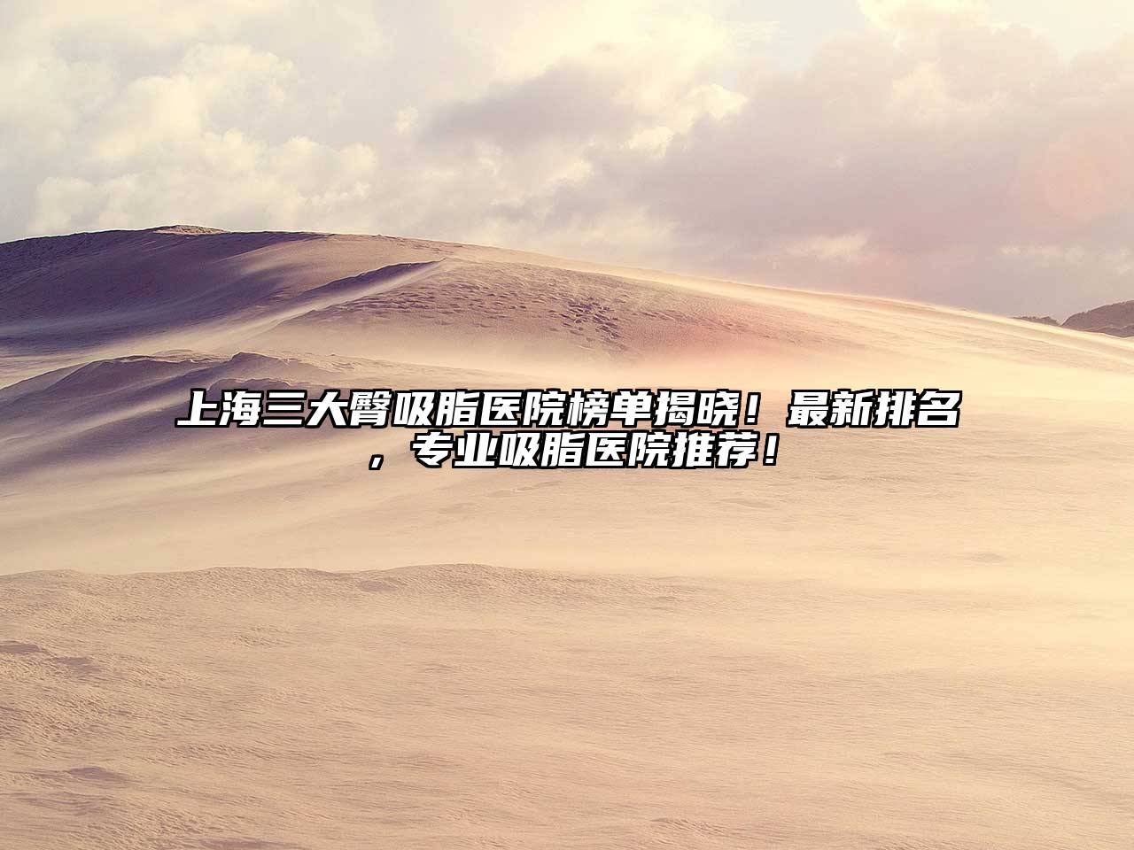 上海三大臀吸脂医院榜单揭晓！最新排名，专业吸脂医院推荐！