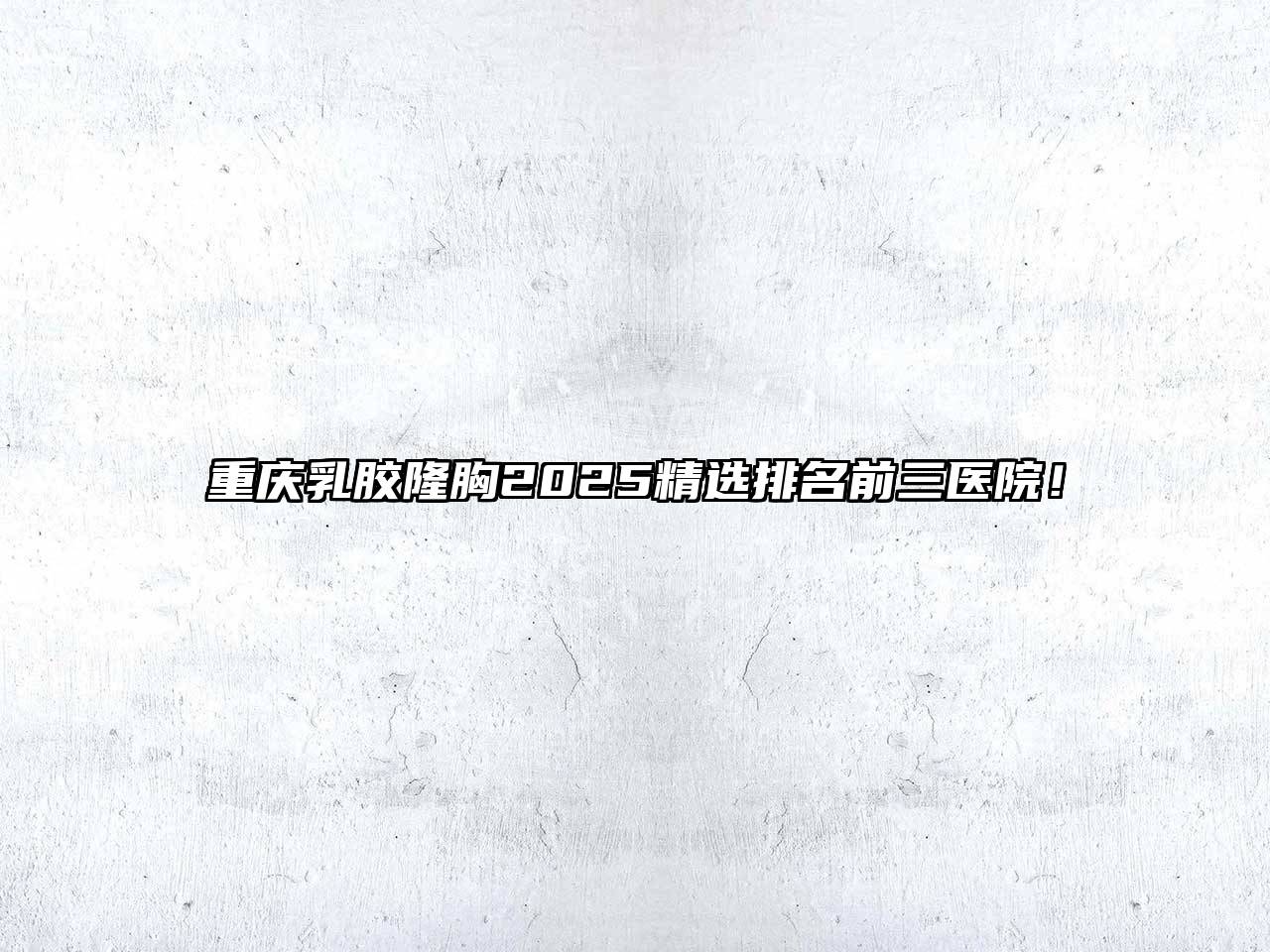 重庆乳胶隆胸2025精选排名前三医院！