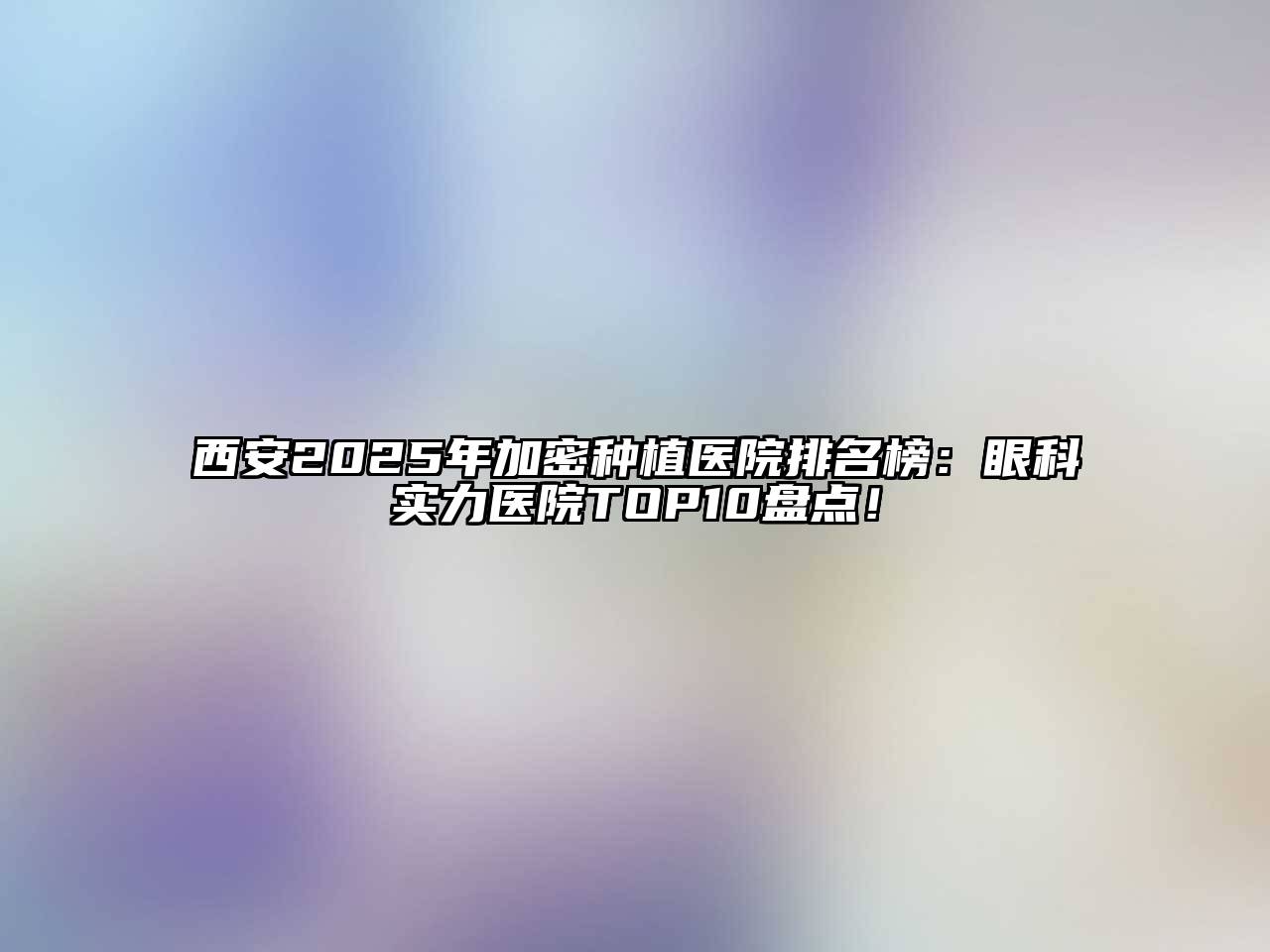 西安2025年加密种植医院排名榜：眼科实力医院TOP10盘点！