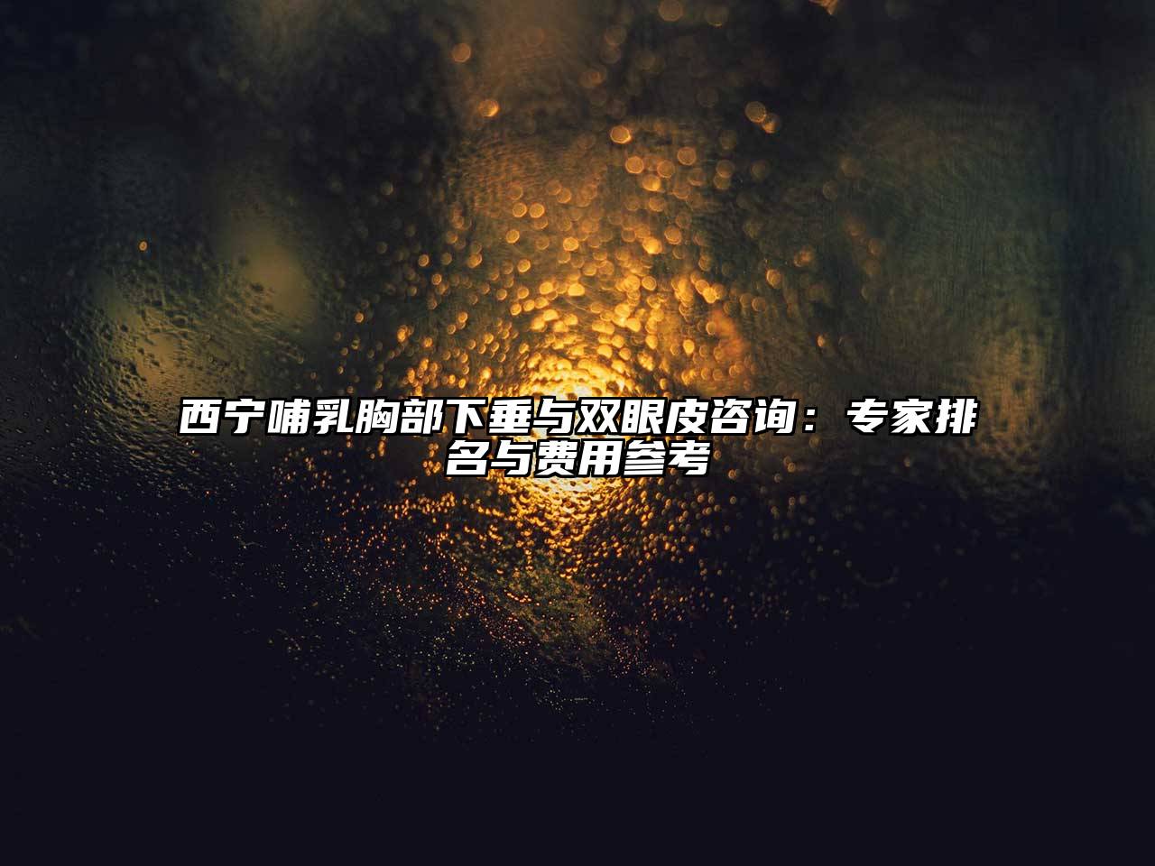 西宁哺乳胸部下垂与双眼皮咨询：专家排名与费用参考