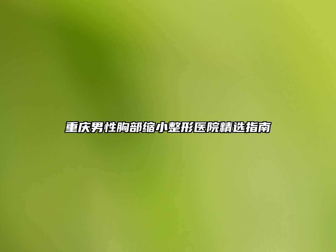 重庆男性胸部缩小整形医院精选指南