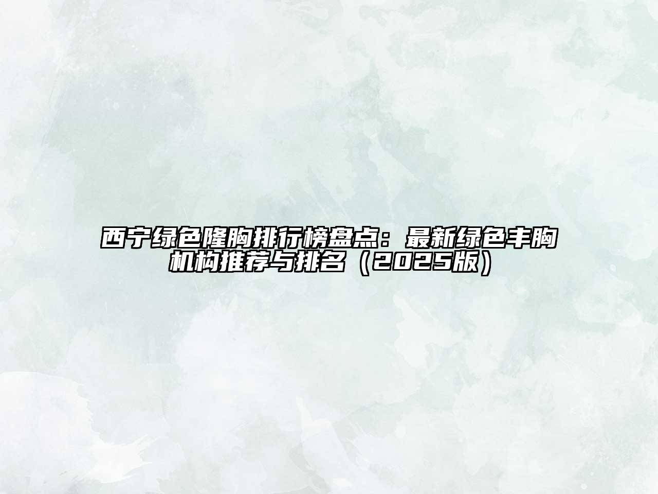 西宁绿色隆胸排行榜盘点：最新绿色丰胸机构推荐与排名2025年