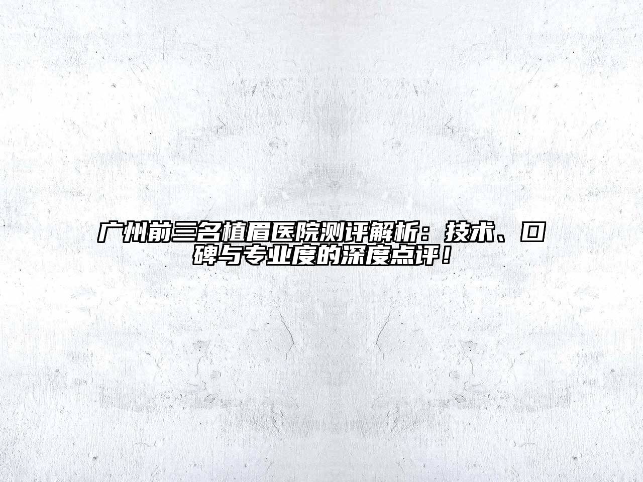 广州前三名植眉医院测评解析：技术、口碑与专业度的深度点评！
