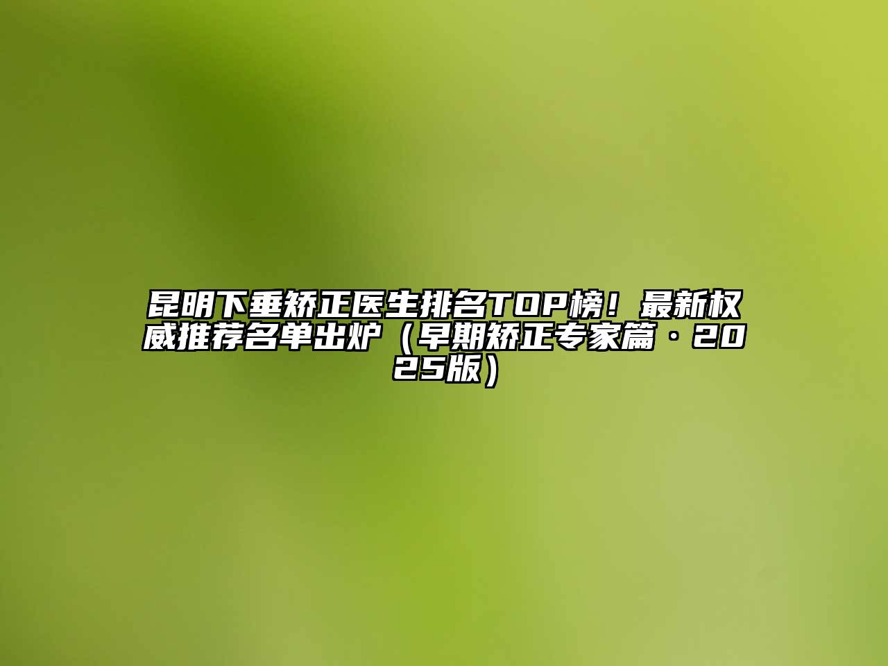 昆明下垂矫正医生排名TOP榜！最新权威推荐名单出炉（早期矫正专家篇·2025版）
