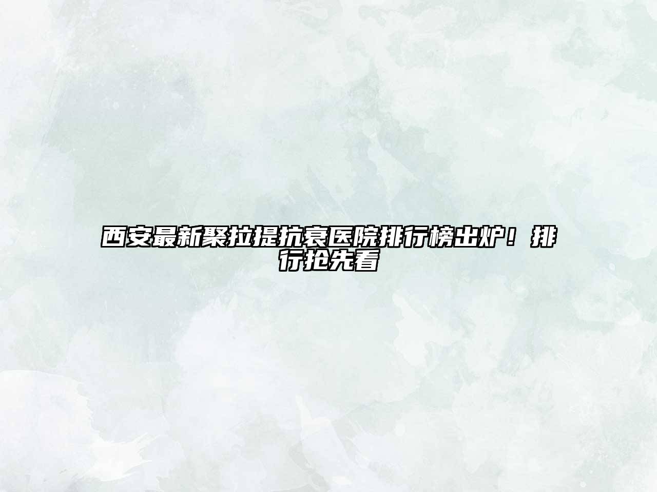 西安最新聚拉提抗衰医院排行榜出炉！排行抢先看