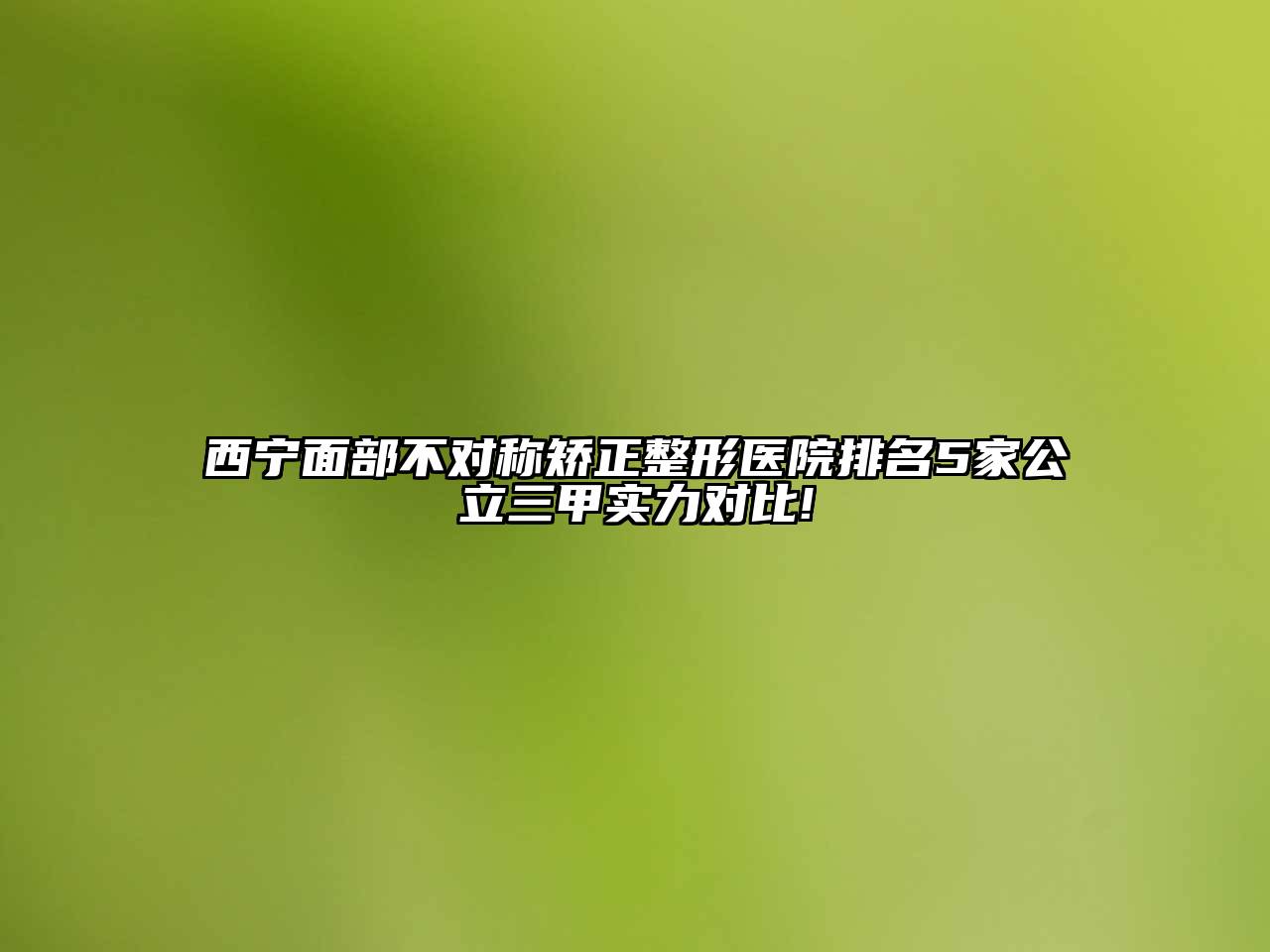 西宁面部不对称矫正整形医院排名5家公立三甲实力对比!