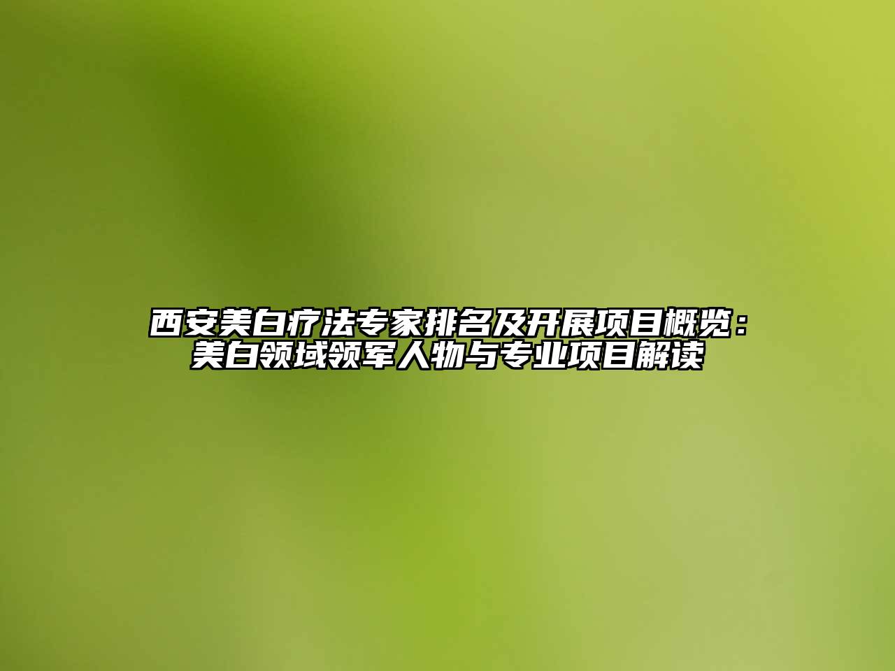 西安美白疗法专家排名及开展项目概览：美白领域领军人物与专业项目解读