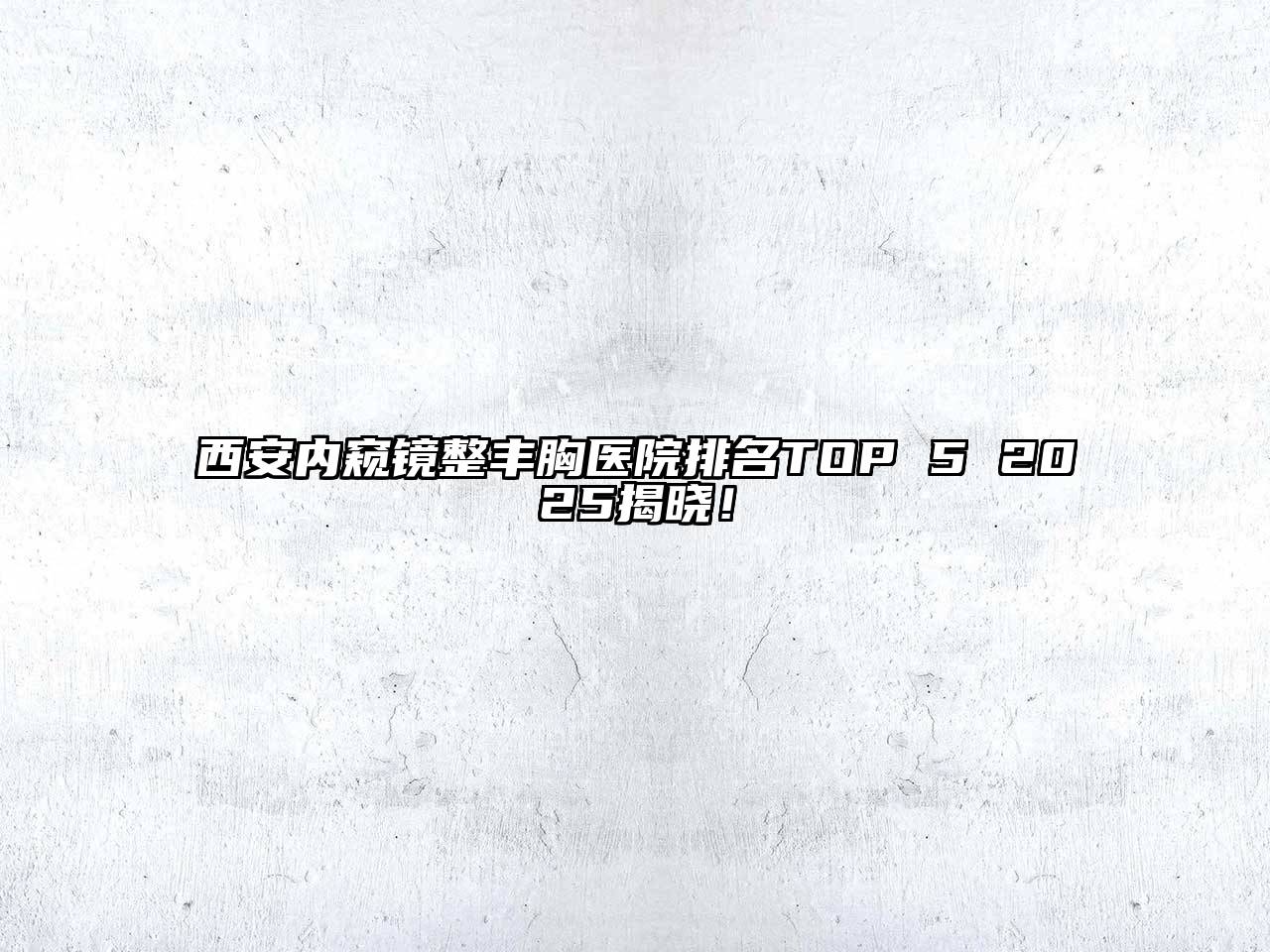 西安内窥镜整丰胸医院排名TOP 5 2025揭晓！