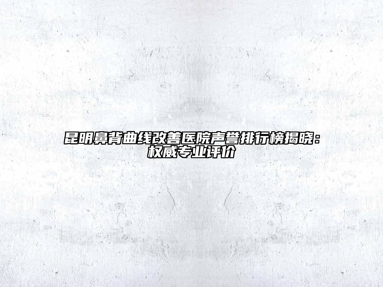 昆明鼻背曲线改善医院声誉排行榜揭晓：权威专业评价