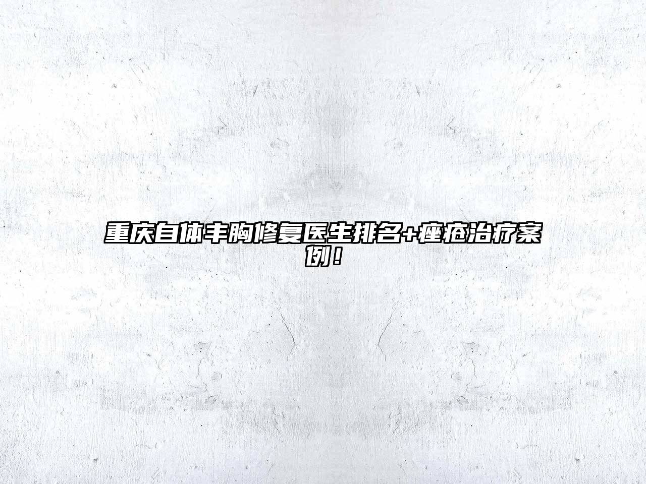 重庆自体丰胸修复医生排名+痤疮治疗案例！