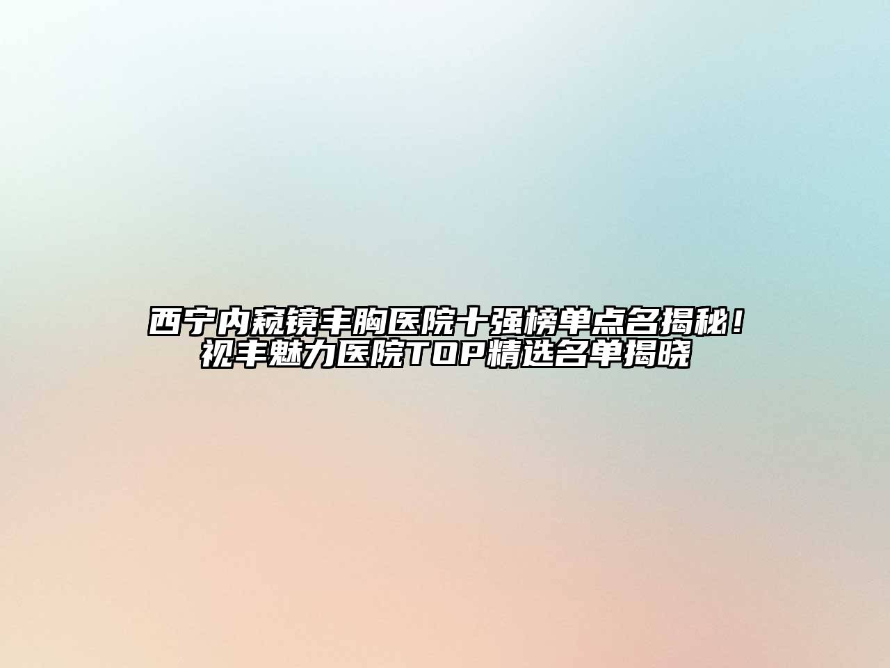 西宁内窥镜丰胸医院十强榜单点名揭秘！视丰魅力医院TOP精选名单揭晓