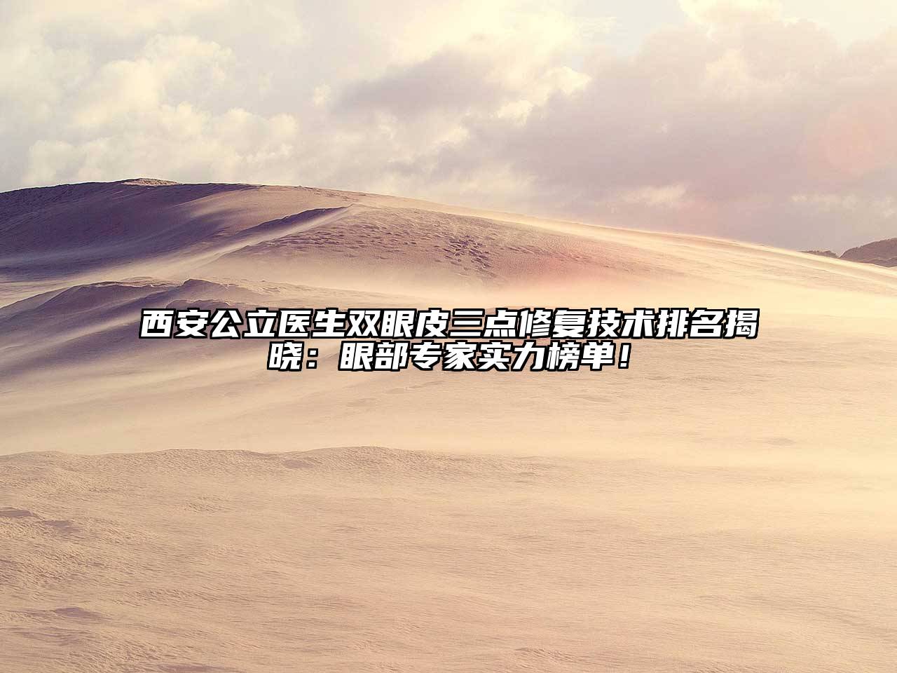 西安公立医生双眼皮三点修复技术排名揭晓：眼部专家实力榜单！