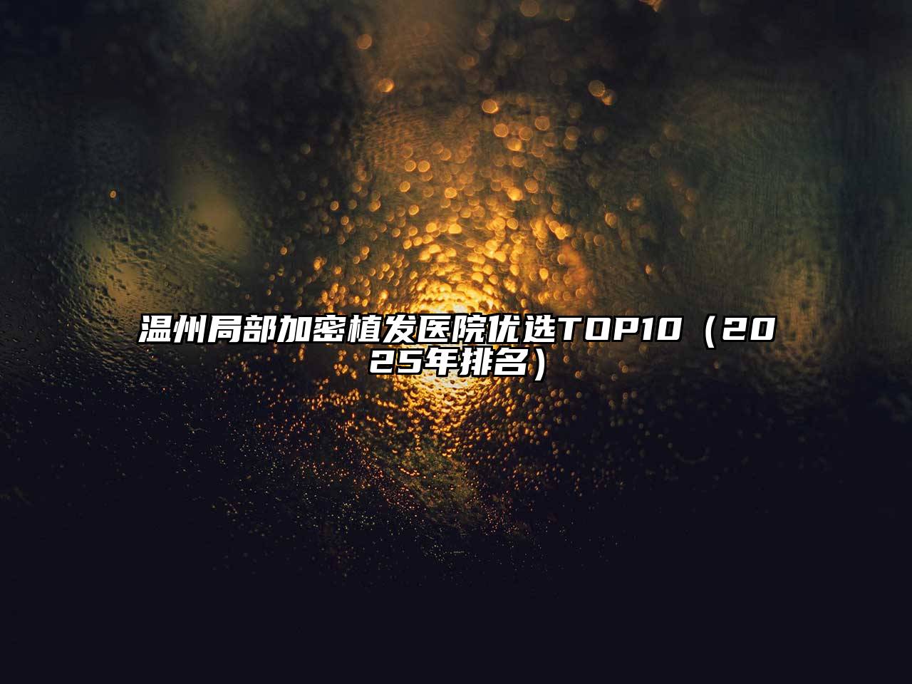 温州局部加密植发医院优选TOP10（2025年排名）