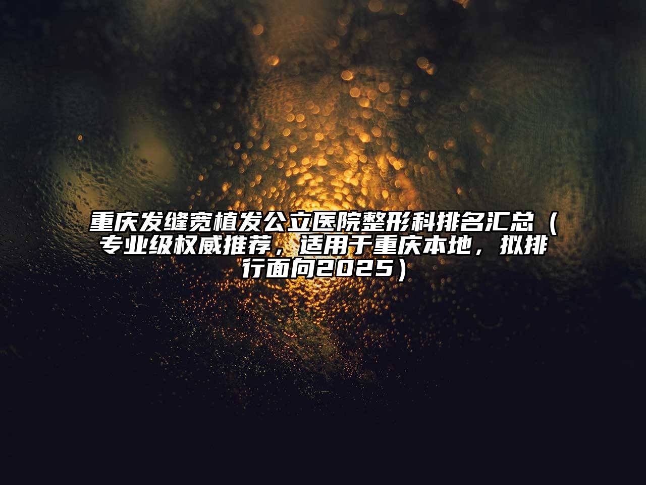 重庆发缝宽植发公立医院整形科排名汇总（专业级权威推荐，适用于重庆本地，拟排行面向2025）