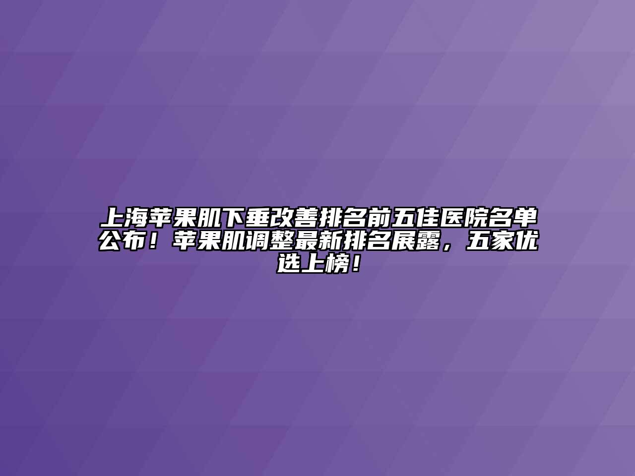 上海苹果肌下垂改善排名前五佳医院名单公布！苹果肌调整最新排名展露，五家优选上榜！