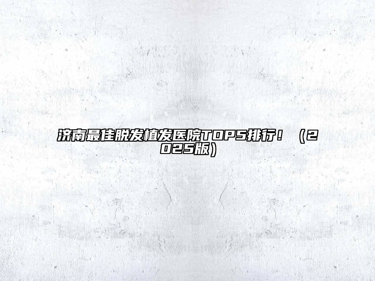 济南最佳脱发植发医院TOP5排行！2025年