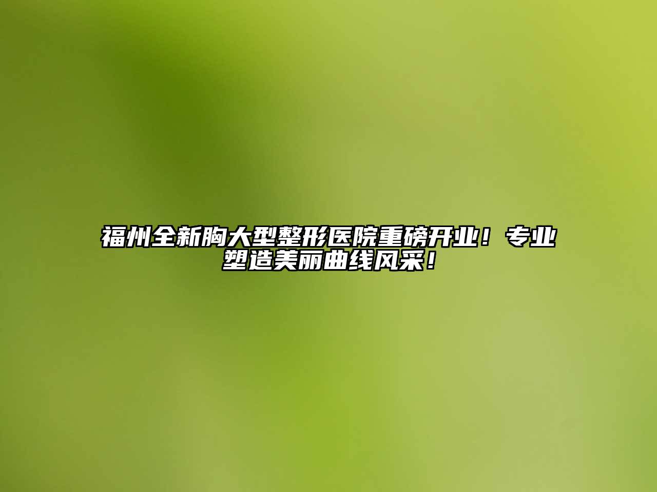 福州全新胸大型整形医院重磅开业！专业塑造美丽曲线风采！