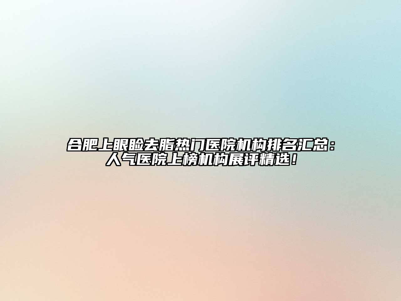 合肥上眼睑去脂热门医院机构排名汇总：人气医院上榜机构展评精选！