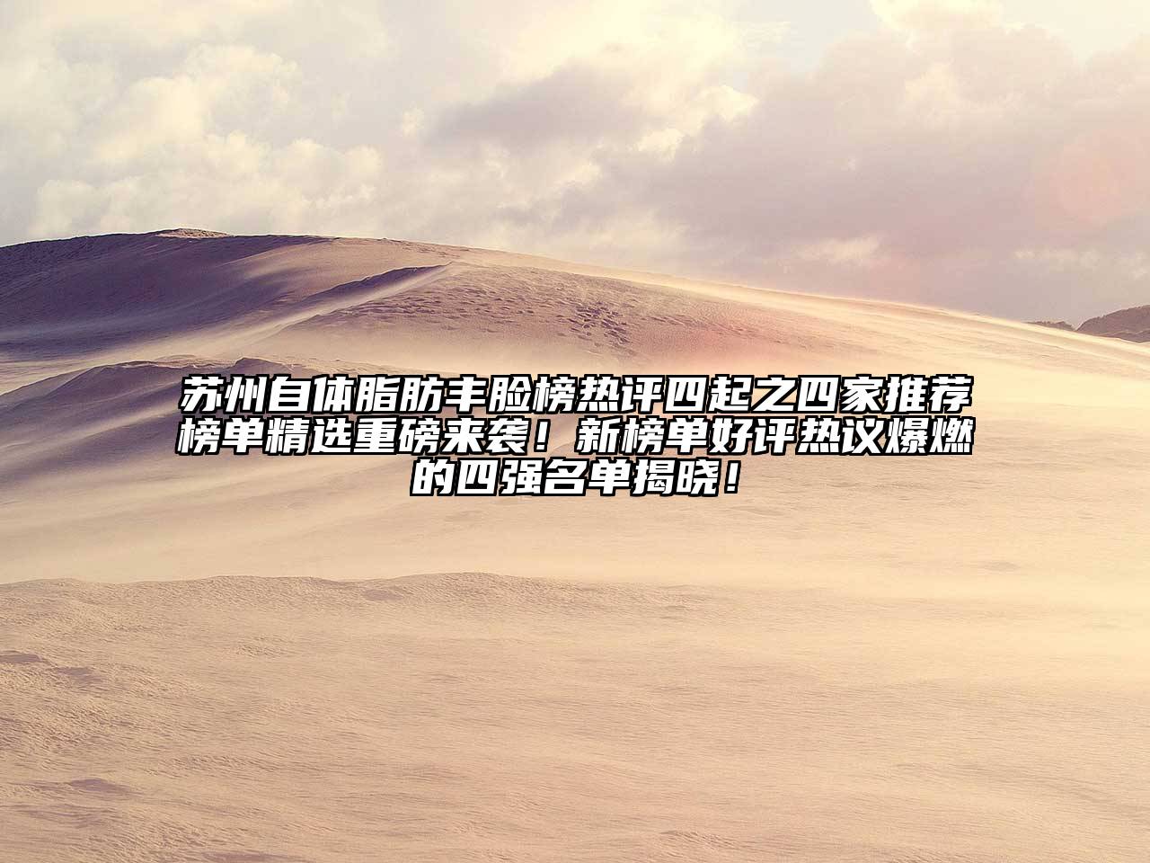 苏州自体脂肪丰脸榜热评四起之四家推荐榜单精选重磅来袭！新榜单好评热议爆燃的四强名单揭晓！