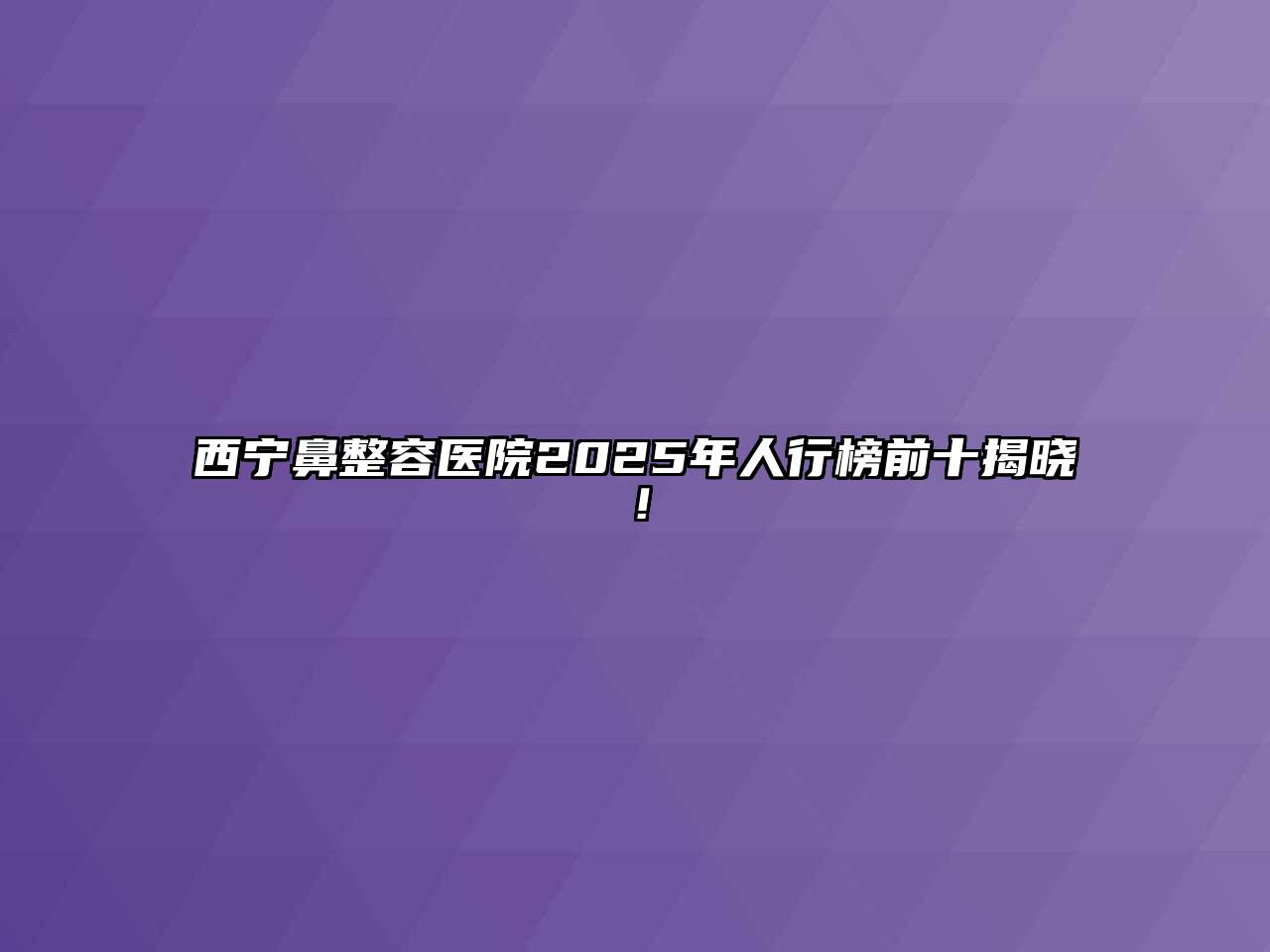 西宁鼻整容医院2025年人行榜前十揭晓！