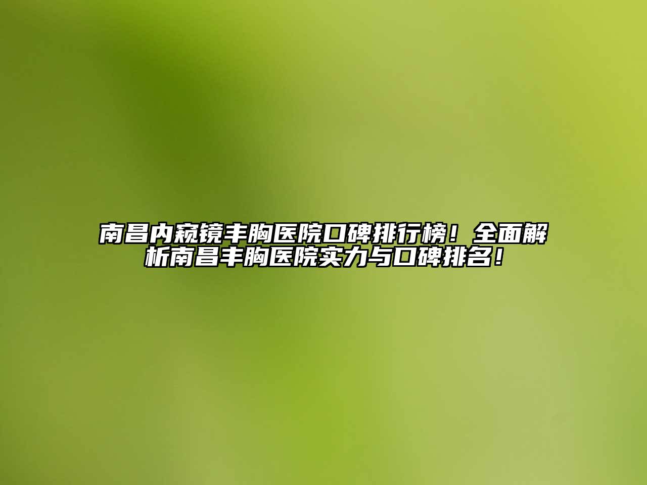 南昌内窥镜丰胸医院口碑排行榜！全面解析南昌丰胸医院实力与口碑排名！