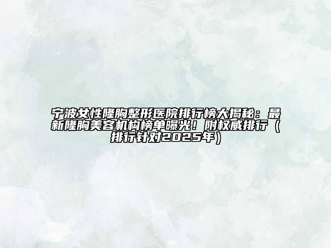 宁波女性隆胸整形医院排行榜大揭秘：最新隆胸美容机构榜单曝光！附权威排行（排行针对2025年）