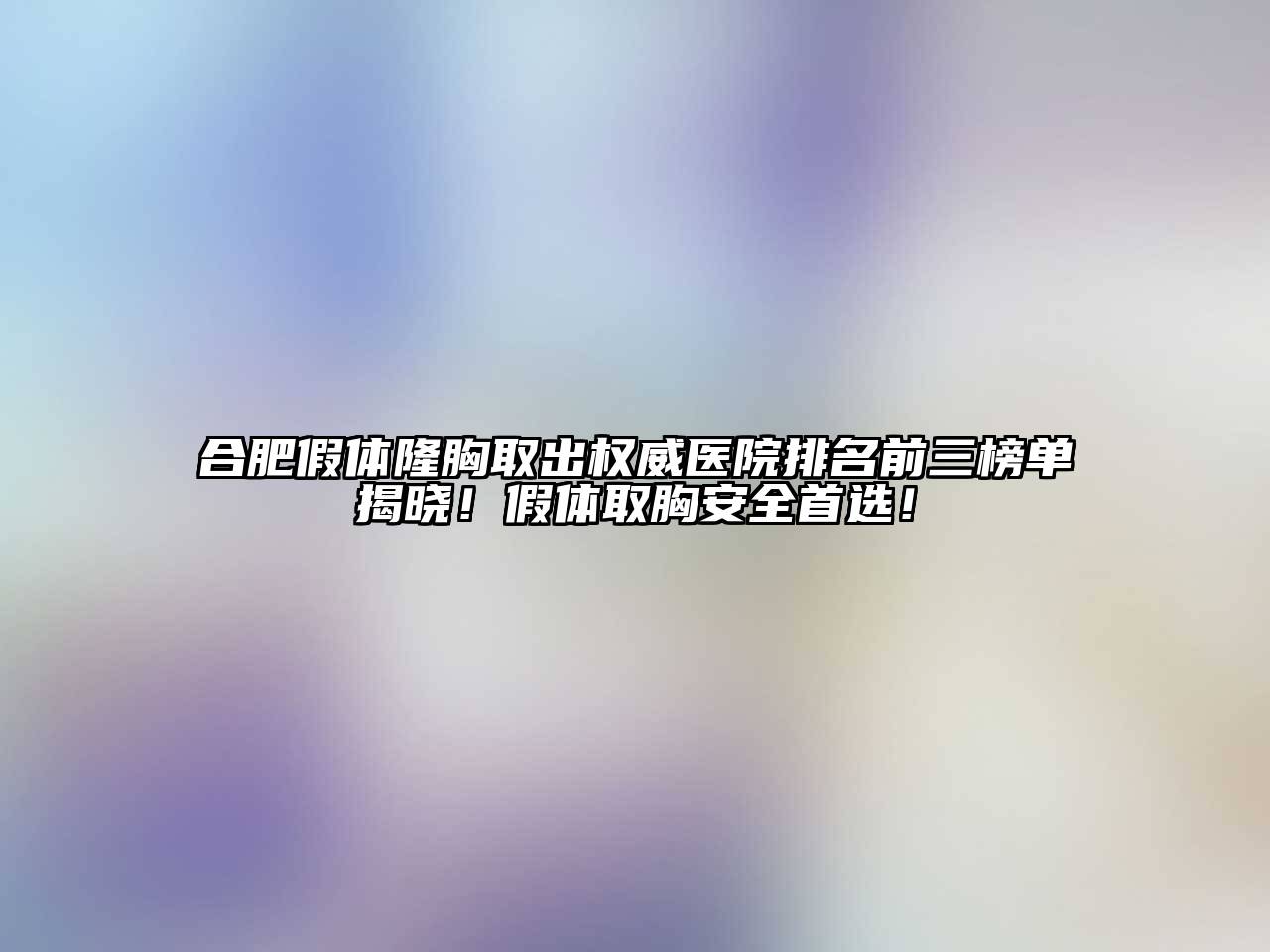 合肥假体隆胸取出权威医院排名前三榜单揭晓！假体取胸安全首选！