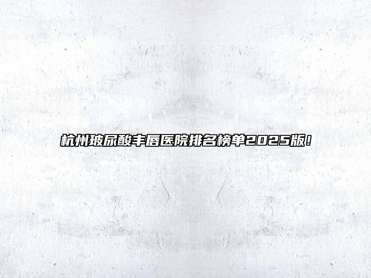 杭州玻尿酸丰唇医院排名榜单2025版！