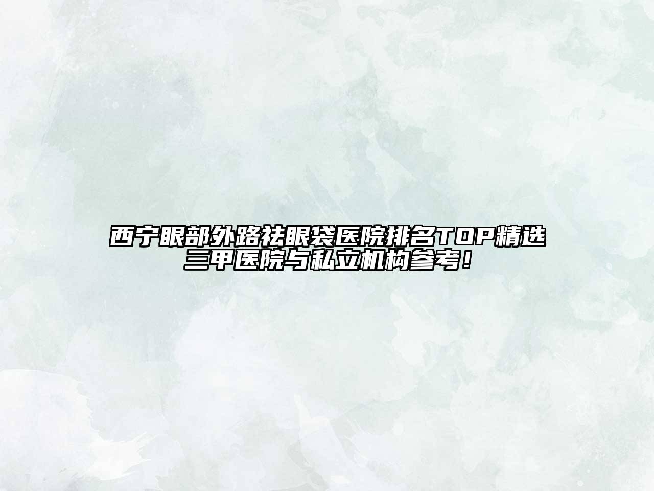 西宁眼部外路祛眼袋医院排名TOP精选三甲医院与私立机构参考！