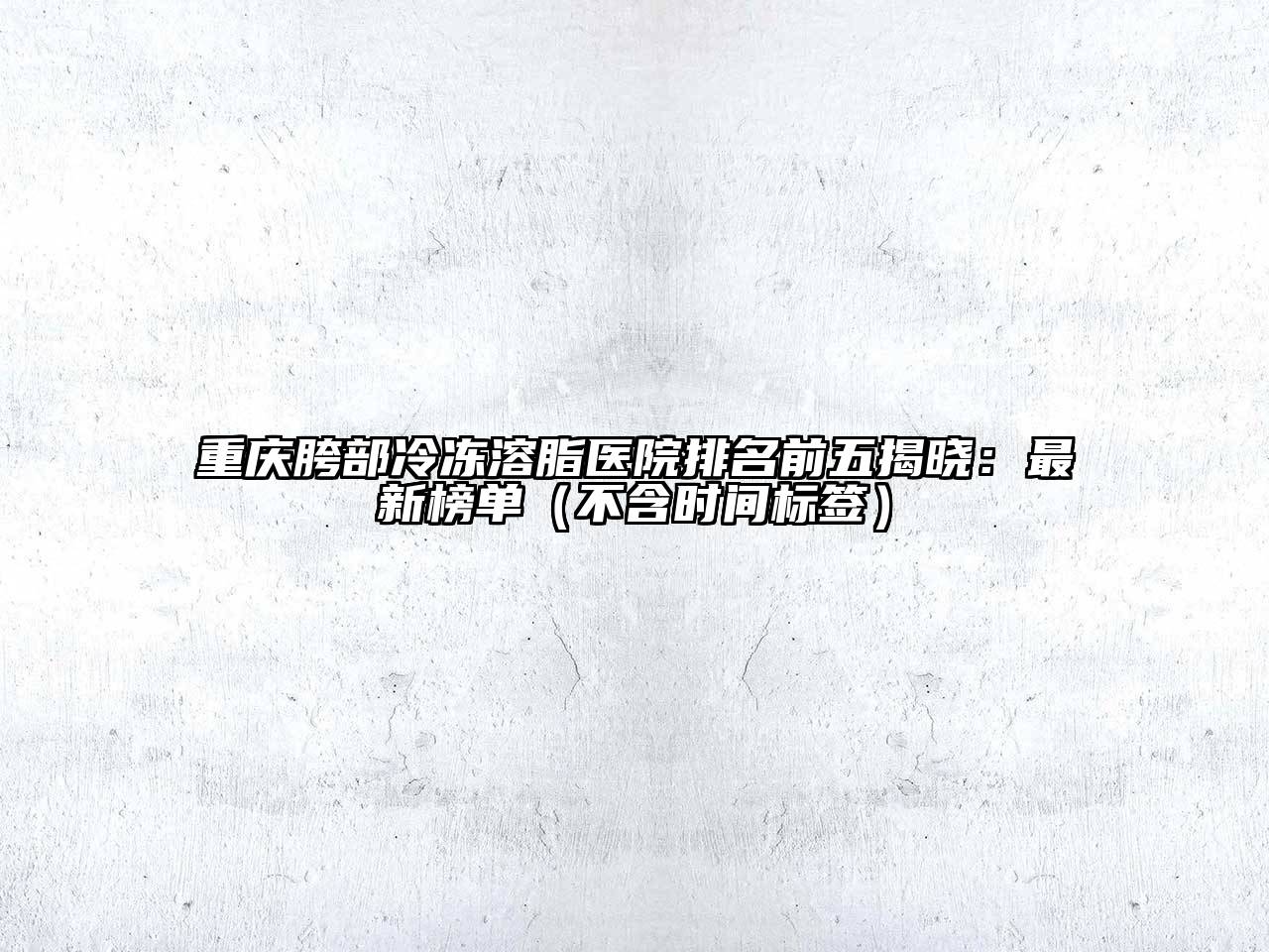 重庆胯部冷冻溶脂医院排名前五揭晓：最新榜单（不含时间标签）