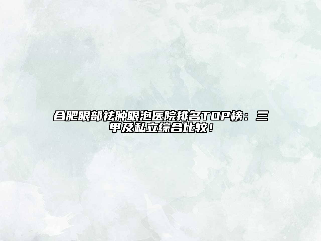 合肥眼部祛肿眼泡医院排名TOP榜：三甲及私立综合比较！