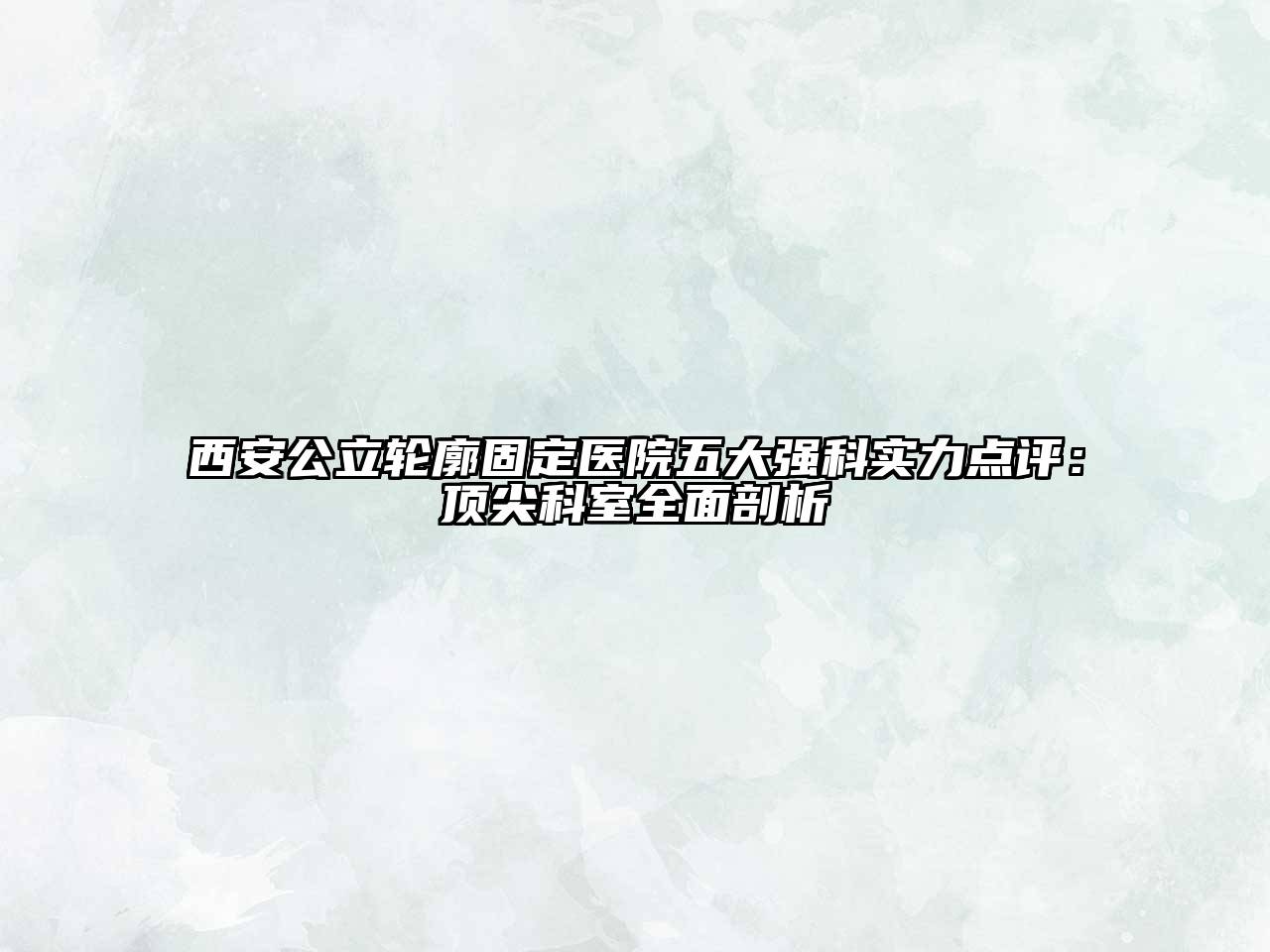 西安公立轮廓固定医院五大强科实力点评：顶尖科室全面剖析