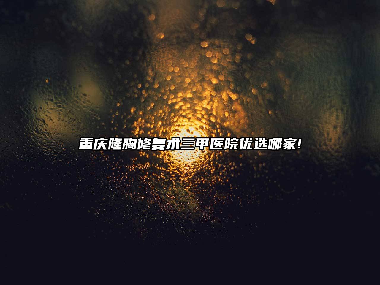 重庆隆胸修复术三甲医院优选哪家!